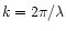 $k=2\pi / \lambda$