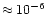 $\approx 10^{-6}$